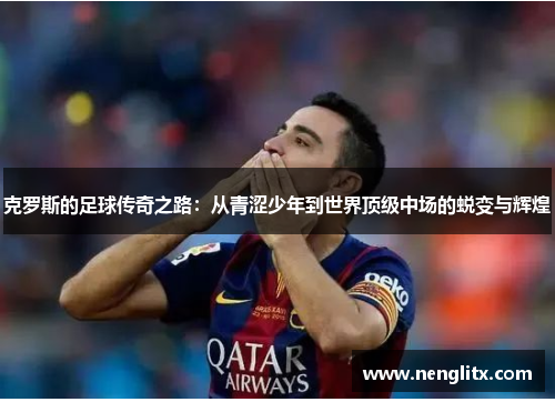 克罗斯的足球传奇之路：从青涩少年到世界顶级中场的蜕变与辉煌